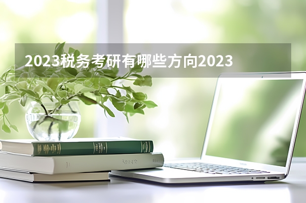 2023税务考研有哪些方向2023税务专硕考研国家线会上涨吗？
