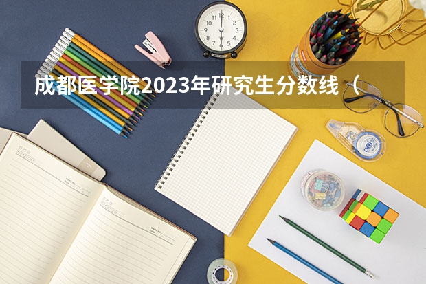 成都医学院2023年研究生分数线（2023成都中医药大学考研分数）
