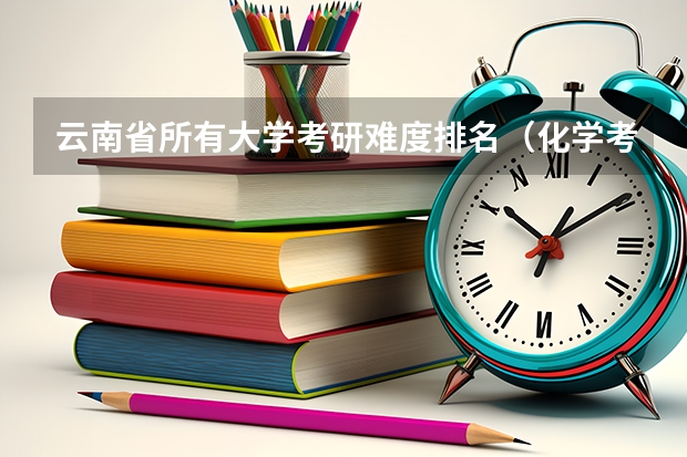 云南省所有大学考研难度排名（化学考研学校排名）