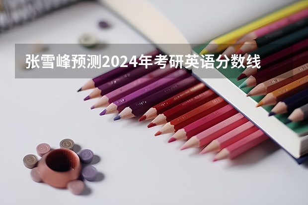 张雪峰预测2024年考研英语分数线（考研英语分数线预测）